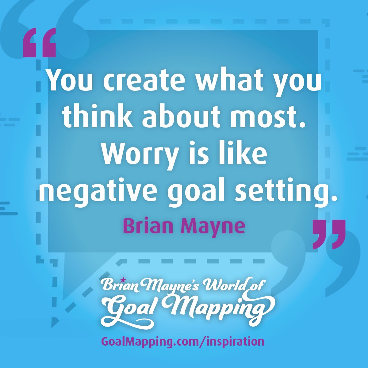 "You create what you think about most. Worry is like negative goal setting." Brian Mayne