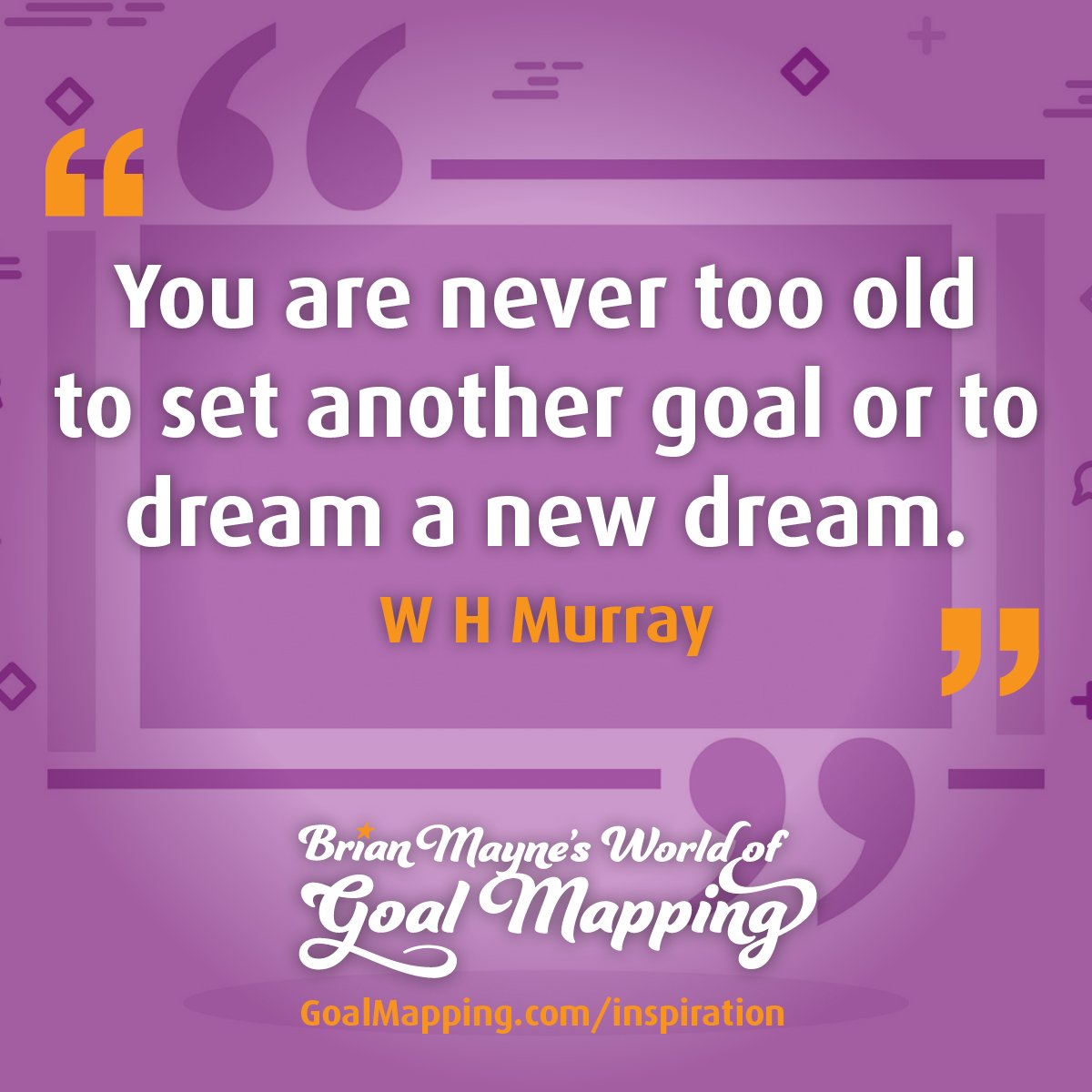 "You are never too old to set another goal or to dream a new dream." W H Murray