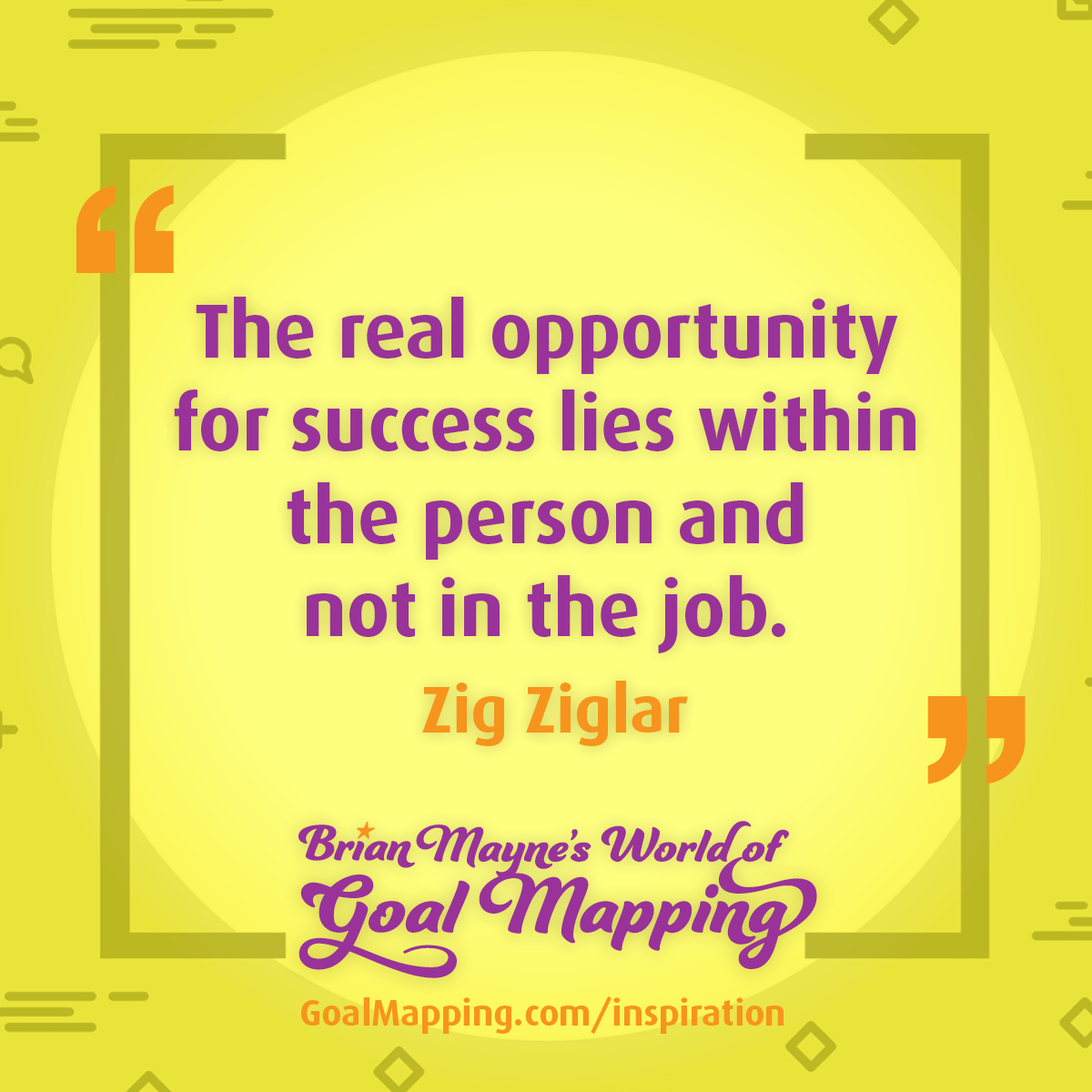 "The real opportunity for success lies within the person and not in the job."  Zig Ziglar
