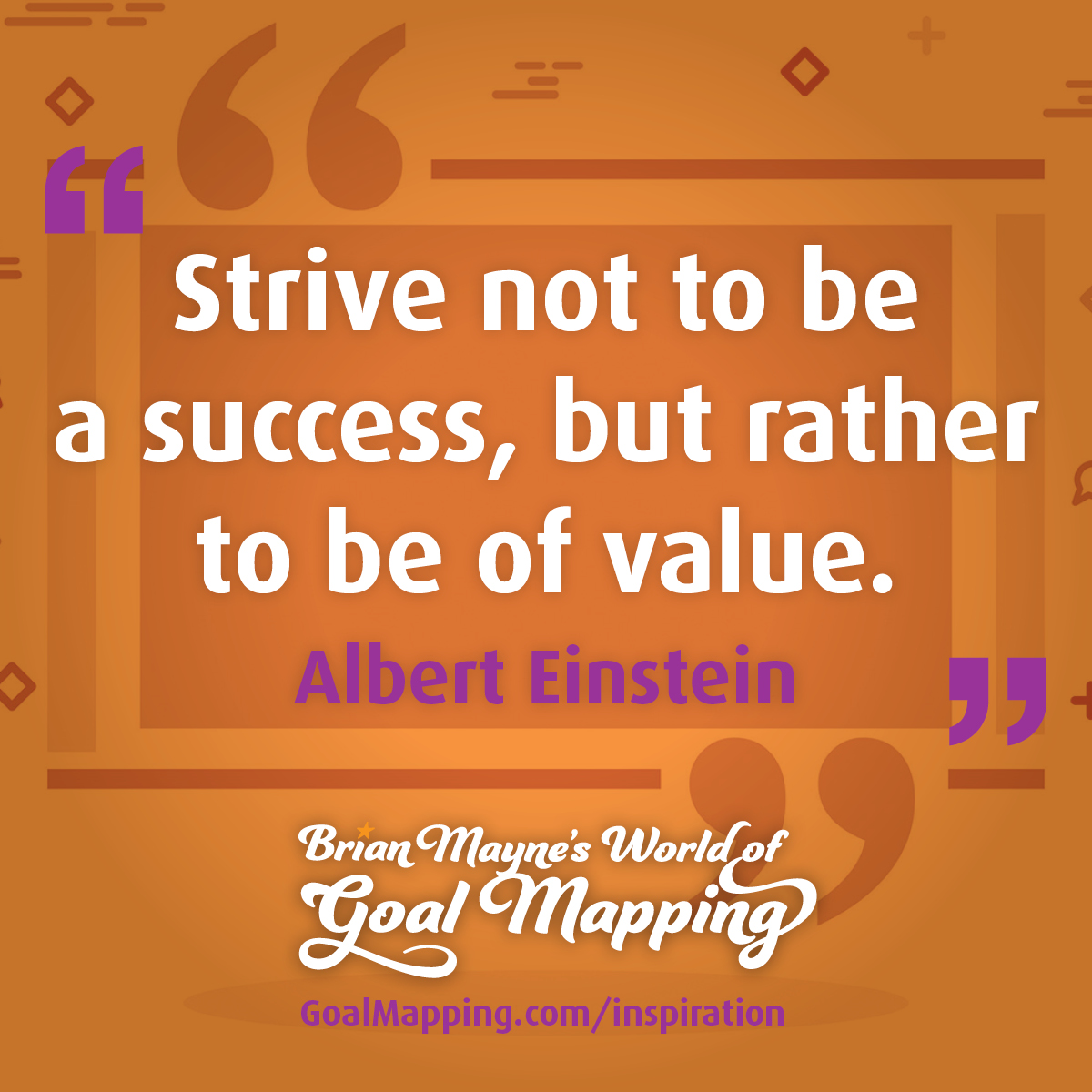 "Strive not to be a success, but rather to be of value." Albert Einstein