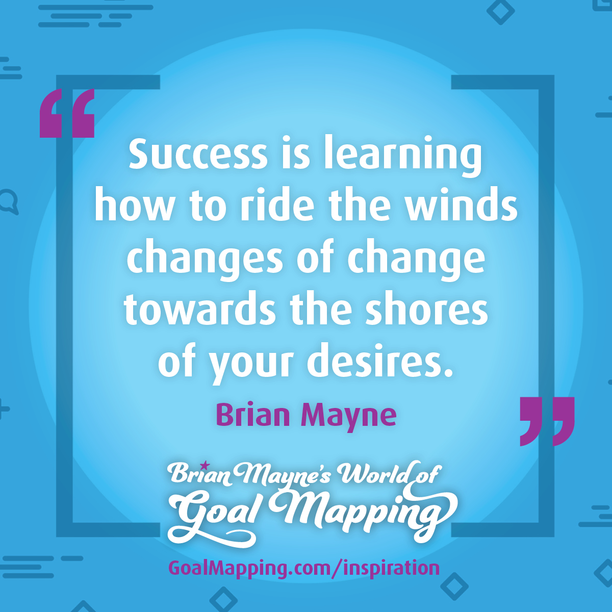 "Success is learning how to ride the winds changes of change towards the shores of your desires."  Brian Mayne