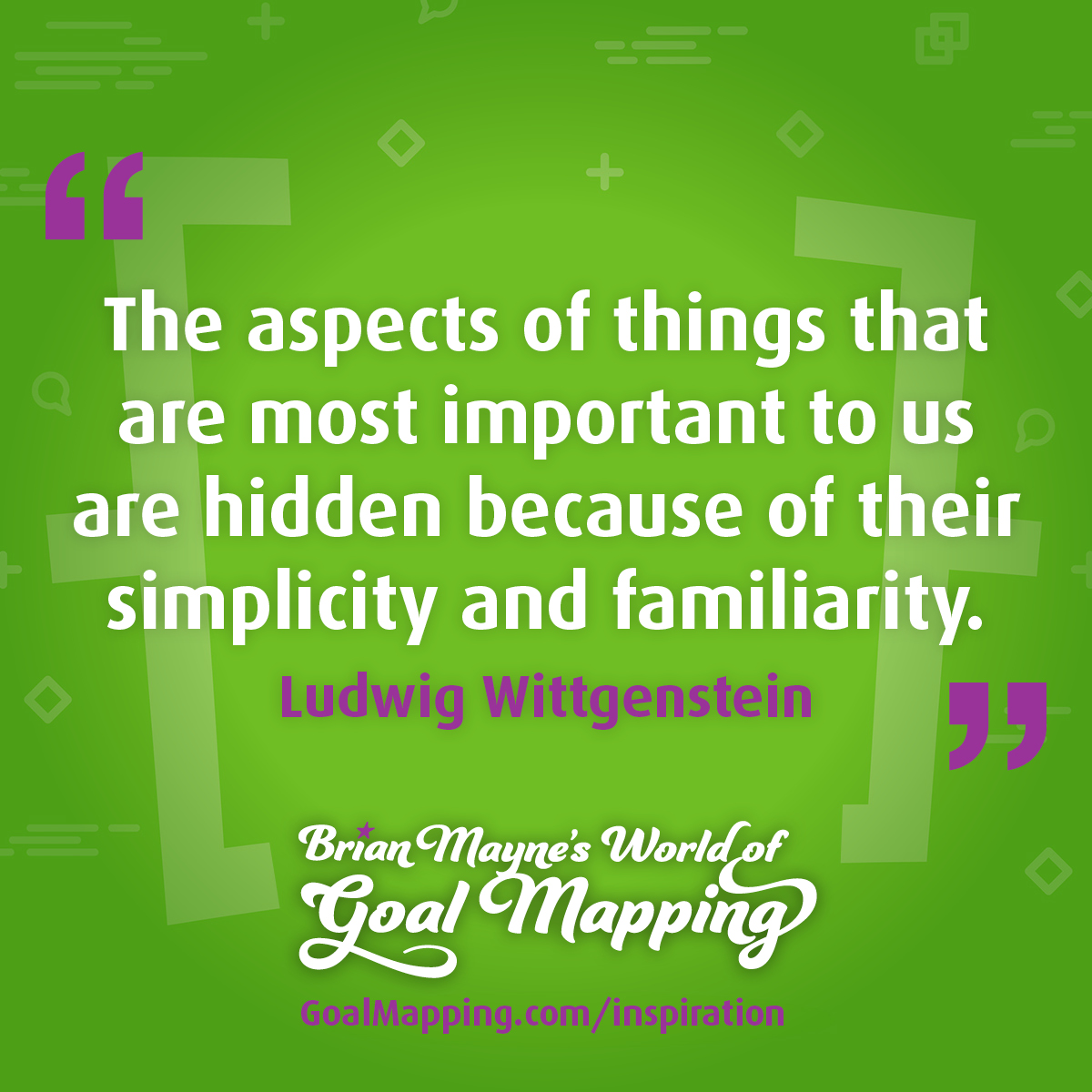 "The aspects of things that are most important to us are hidden because of their simplicity and familiarity." Ludwig Wittgenstein