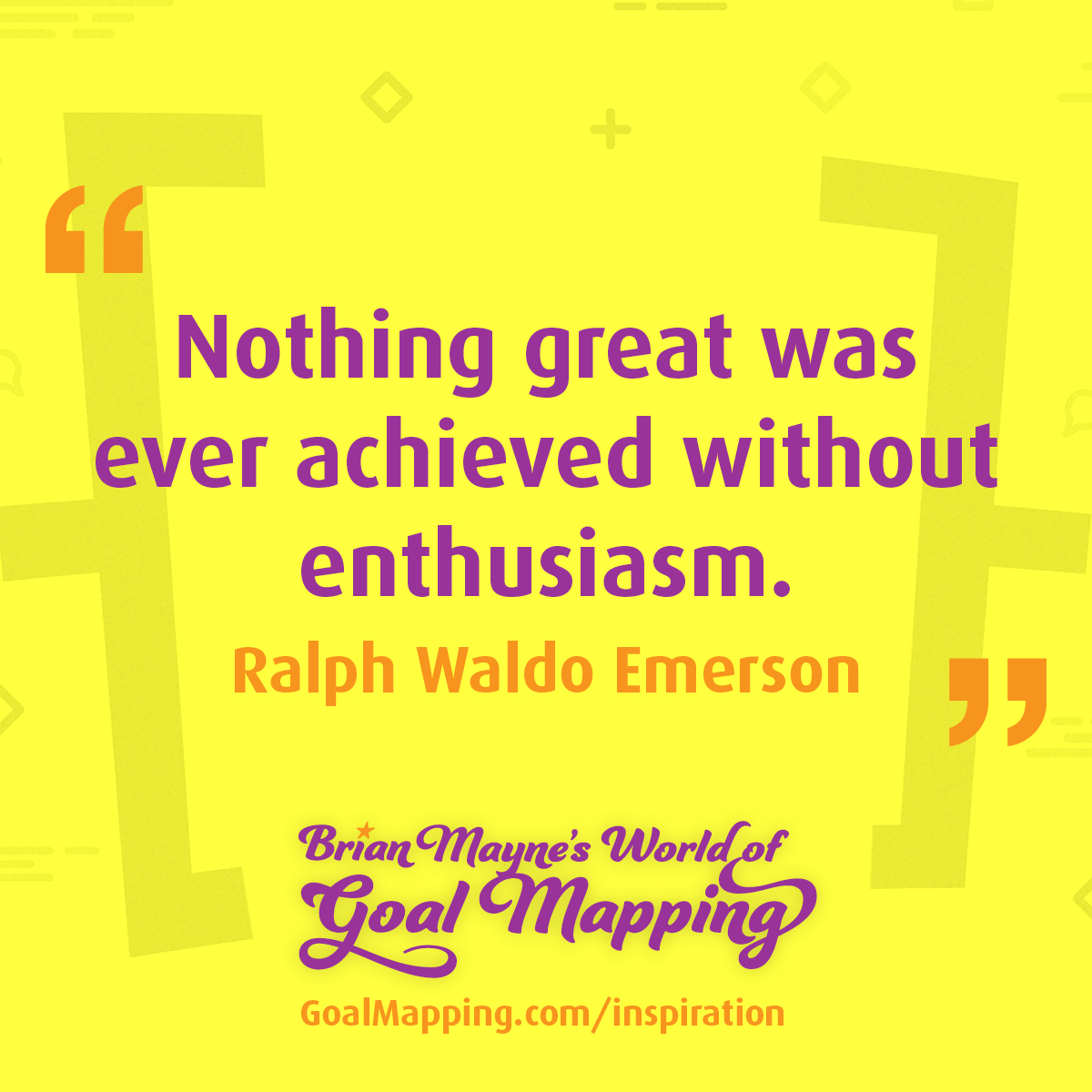"Nothing great was ever achieved without enthusiasm." Ralph Waldo Emerson
