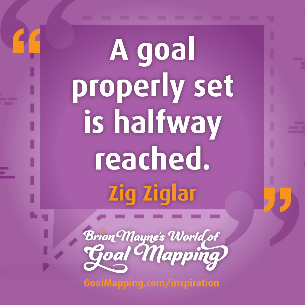 "A goal properly set is halfway reached." Zig Ziglar