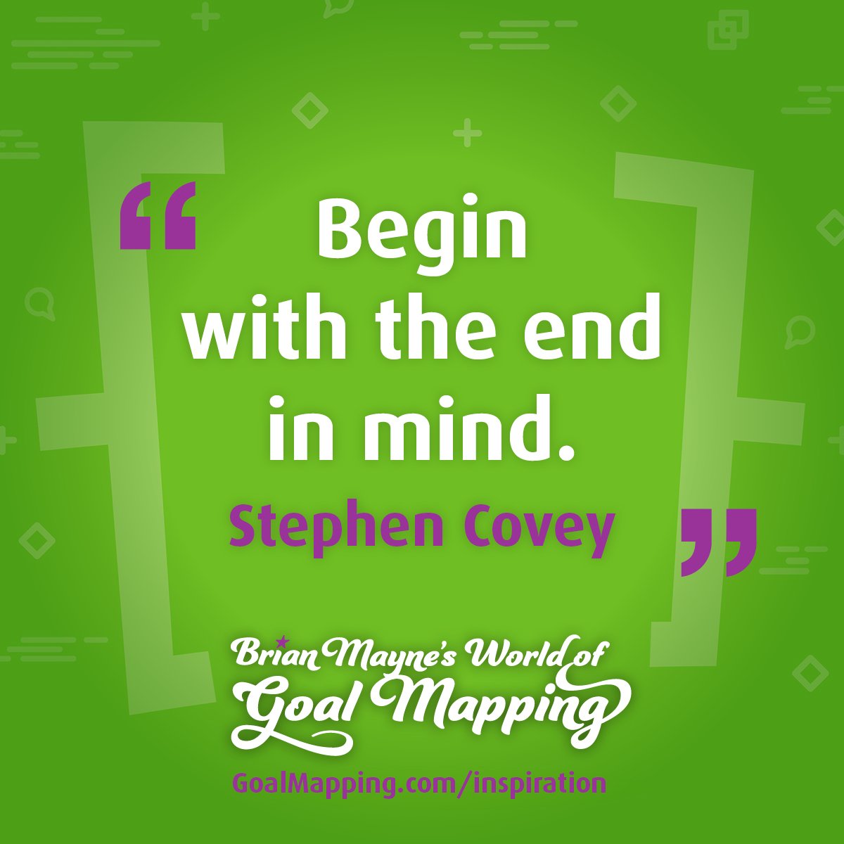 "Begin with the end in mind." Stephen Covey