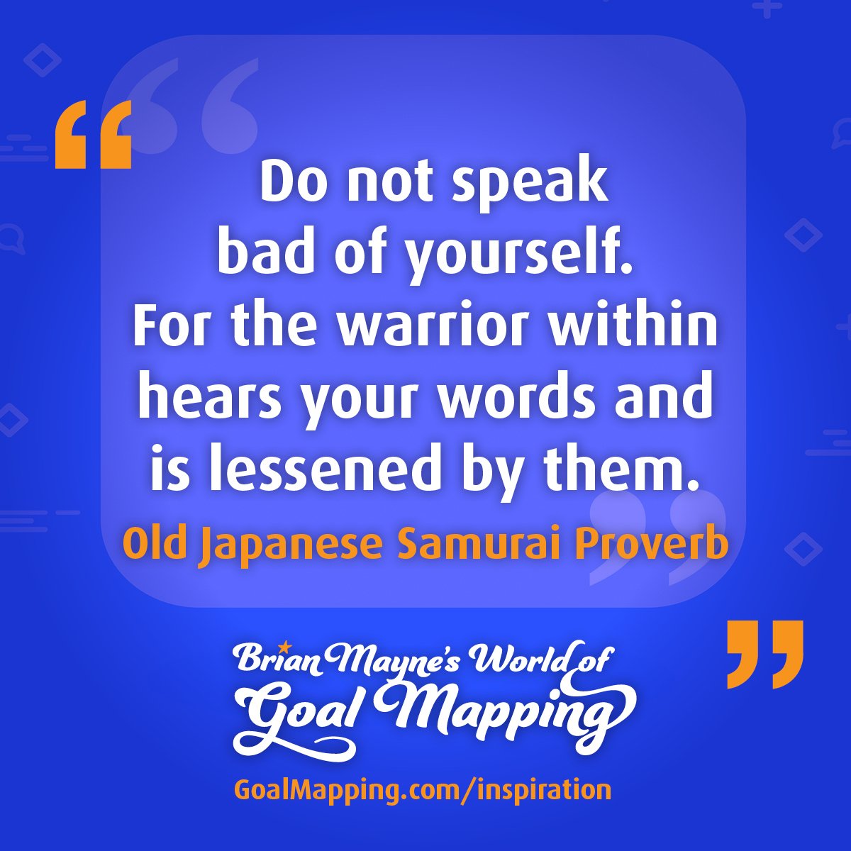 "Do not speak bad of yourself.For the warrior within hears your words and is lessened by them." Old Japanese Samurai Proverb
