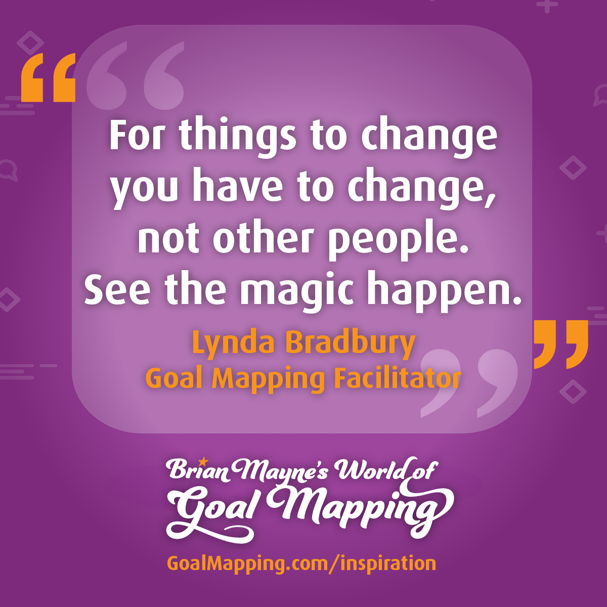 "For things to change you have to change not other people. See the magic happen." Lynda Bradbury Goal Mapping Practitioner Coach