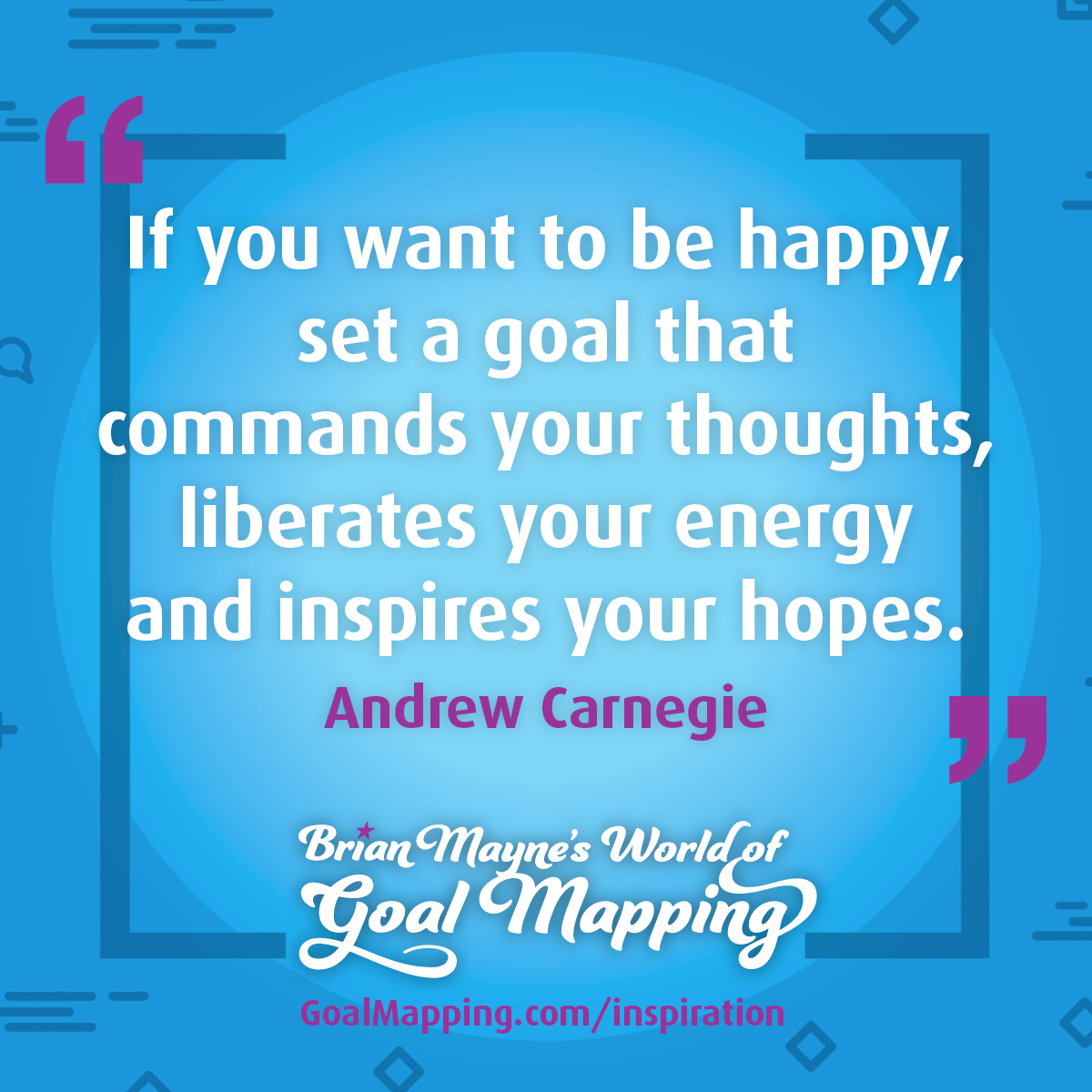 "If you want to be happy, set a goal that commands your thoughts, liberates your energy and inspires your hopes." Andrew Carnegie