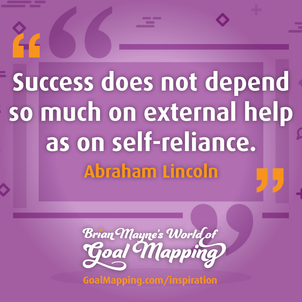 "Success does not depend so much on external help as on self-reliance." Abraham Lincoln