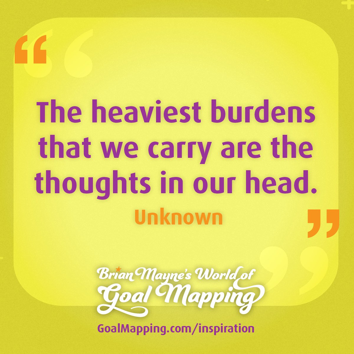"The heaviest burdens that we carry are the thoughts in our head." Unknown
