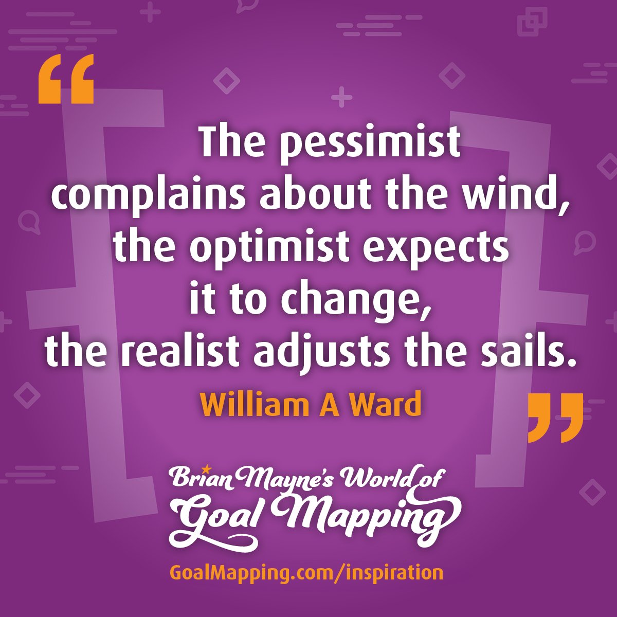 "The pessimist complains about the wind, the optimist expects it to change, the realist adjusts the sails." William A Ward