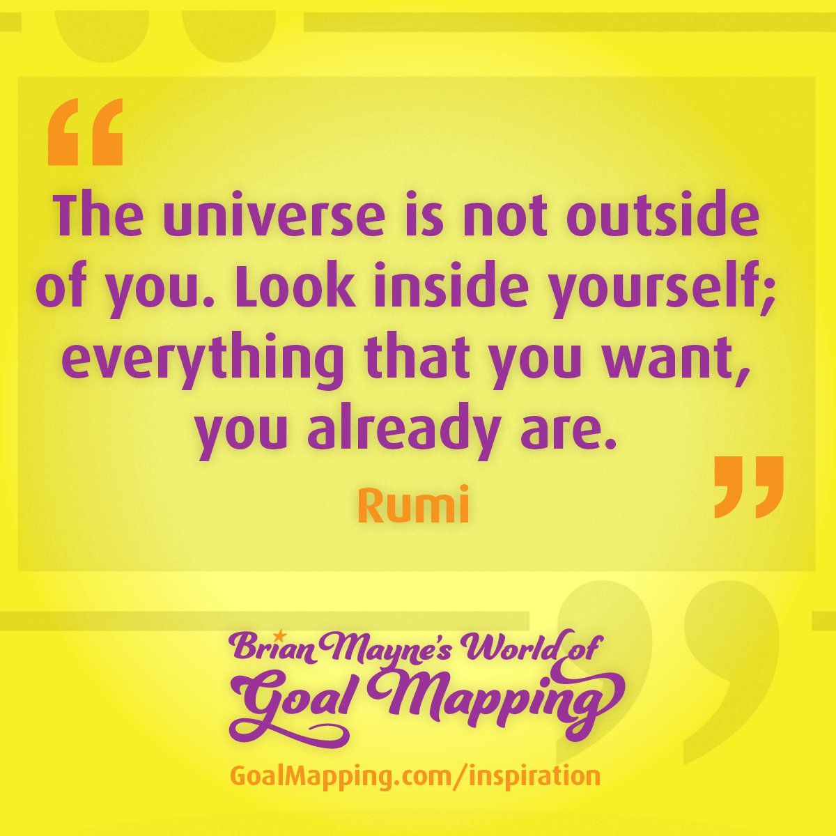 "The universe is not outside of you. Look inside yourself; everything that you want, you already are." Rumi
