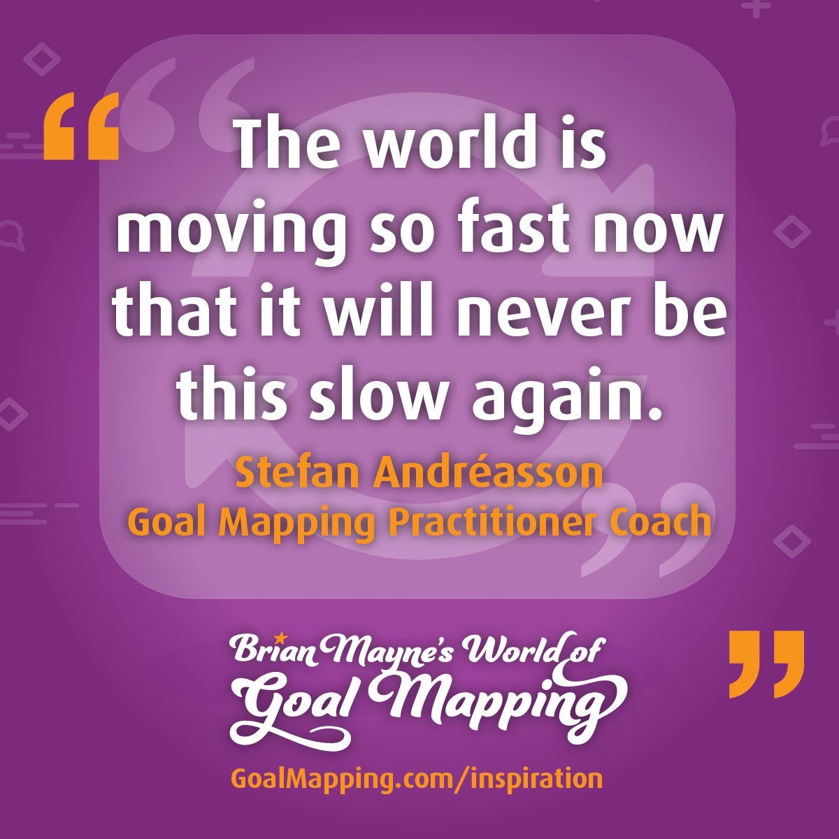 "The world is moving so fast now that it will never be this slow again." Stefan Andréasson Goal Mapping Practitioner Coach