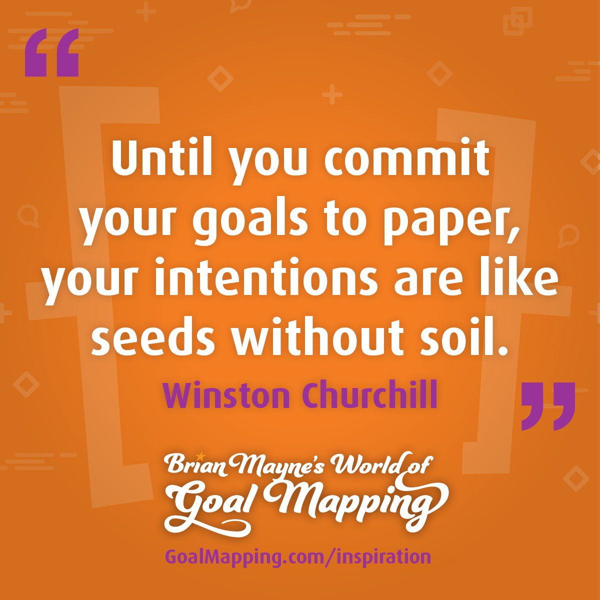 "Until you commit your goals to paper, your intentions are like seeds without soil." Winston Churchill