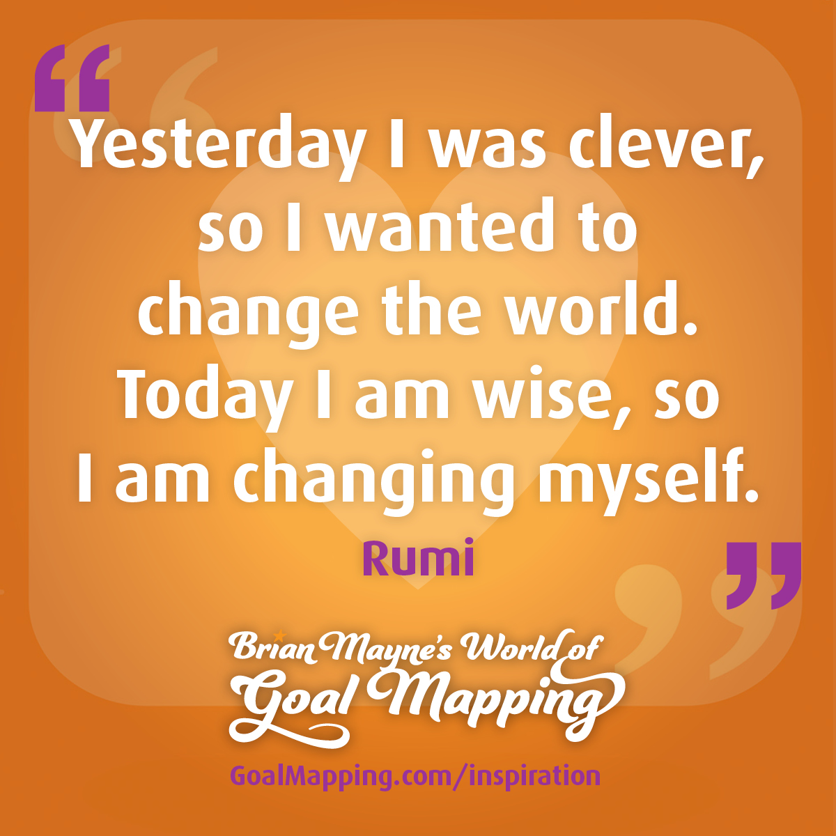 "Yesterday I was clever, so I wanted to change the world. Today I am wise, so I am changing myself." Rumi