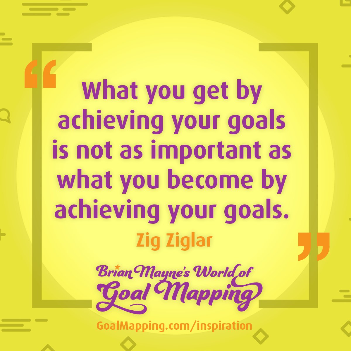 "What you get by achieving your goals is not as important as what you become by achieving your goals." Zig Ziglar