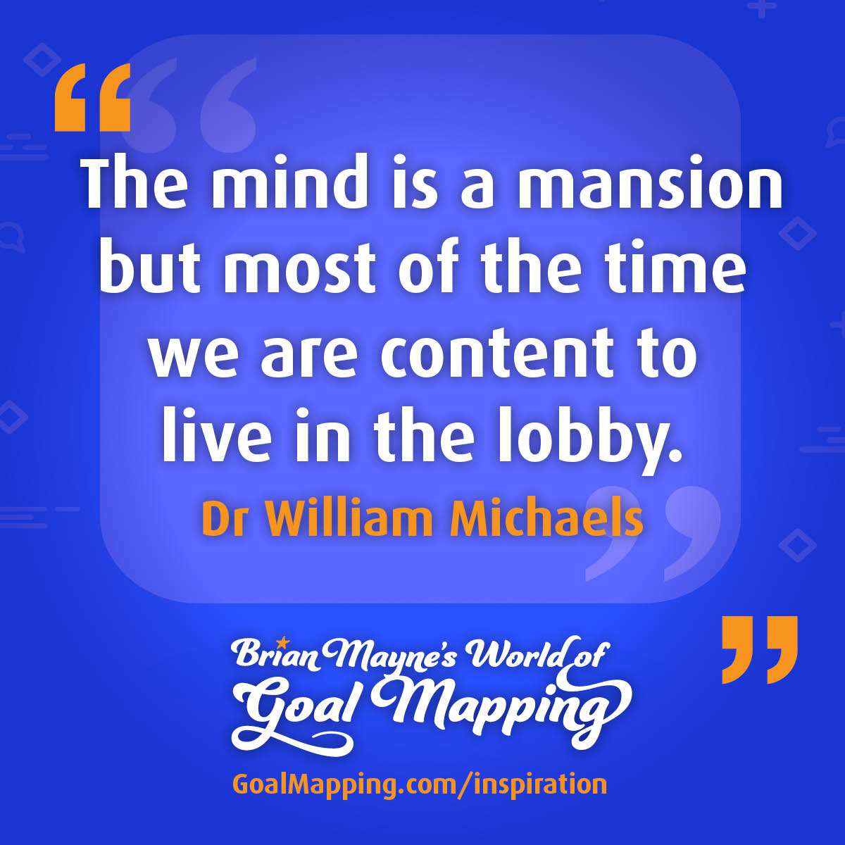 "The mind is a mansion but most of the time we are content to live in the lobby." Dr William Michaels