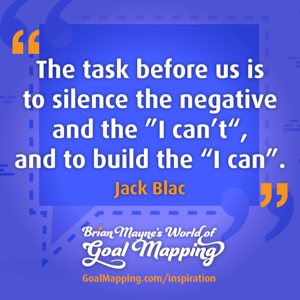 "The task before us is to silence the negative and the ‘I can’t’ , and to build the ‘I can’." Jack Blac