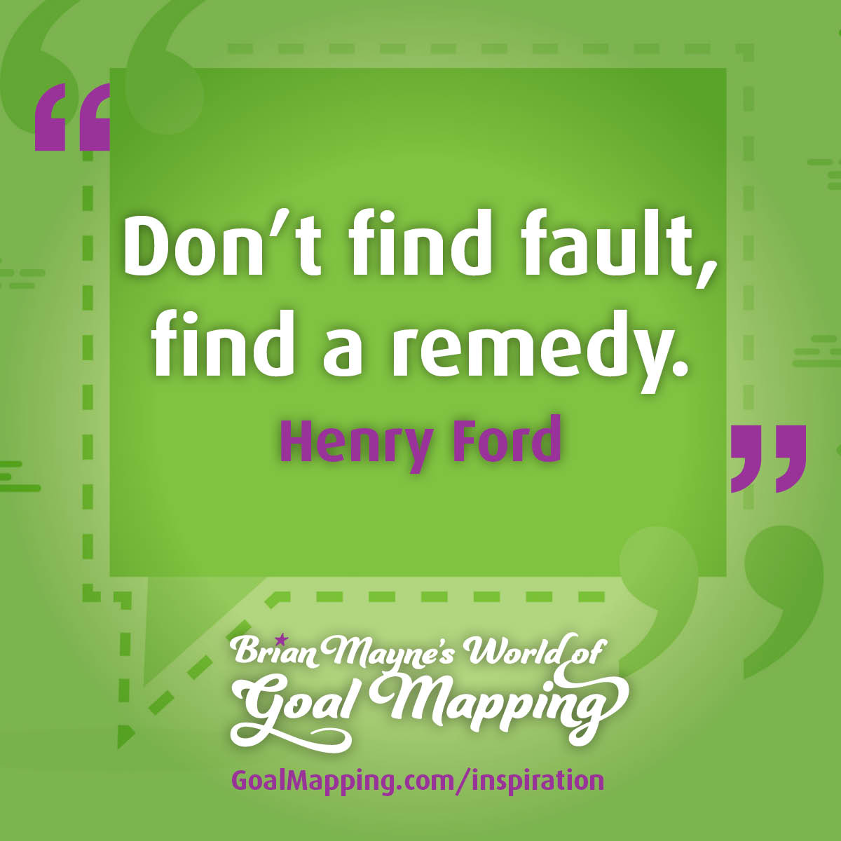 "Don’t find fault, find a remedy." Henry Ford