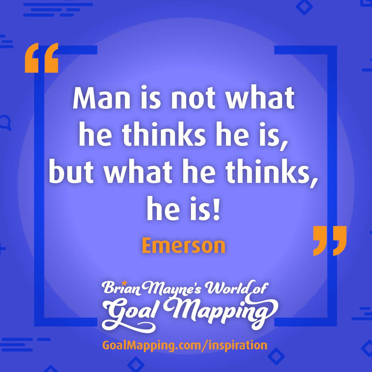 "Man is not what he thinks he is, but what he thinks, he is!" Emerson