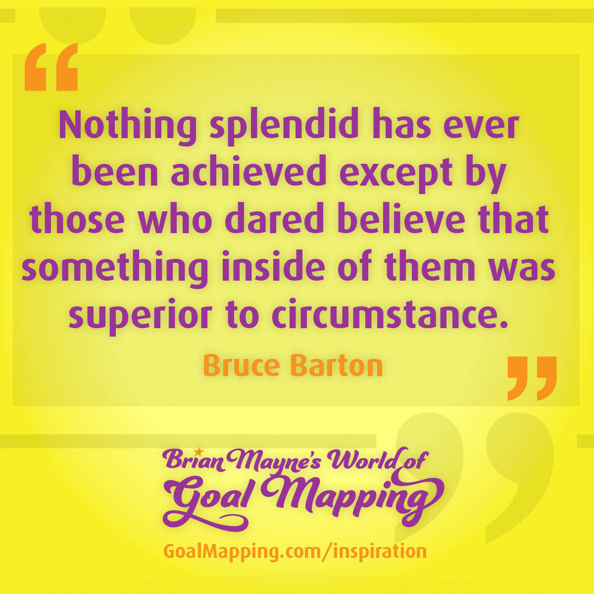 "Nothing splendid has ever been achieved except by those who dared believe that something inside of them was superior to circumstance." Bruce Barton