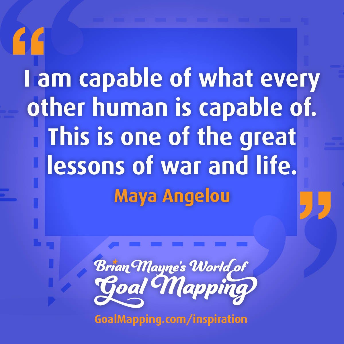 "I am capable of what every other human is capable of. This is one of the great lessons of war and life." Maya Angelou