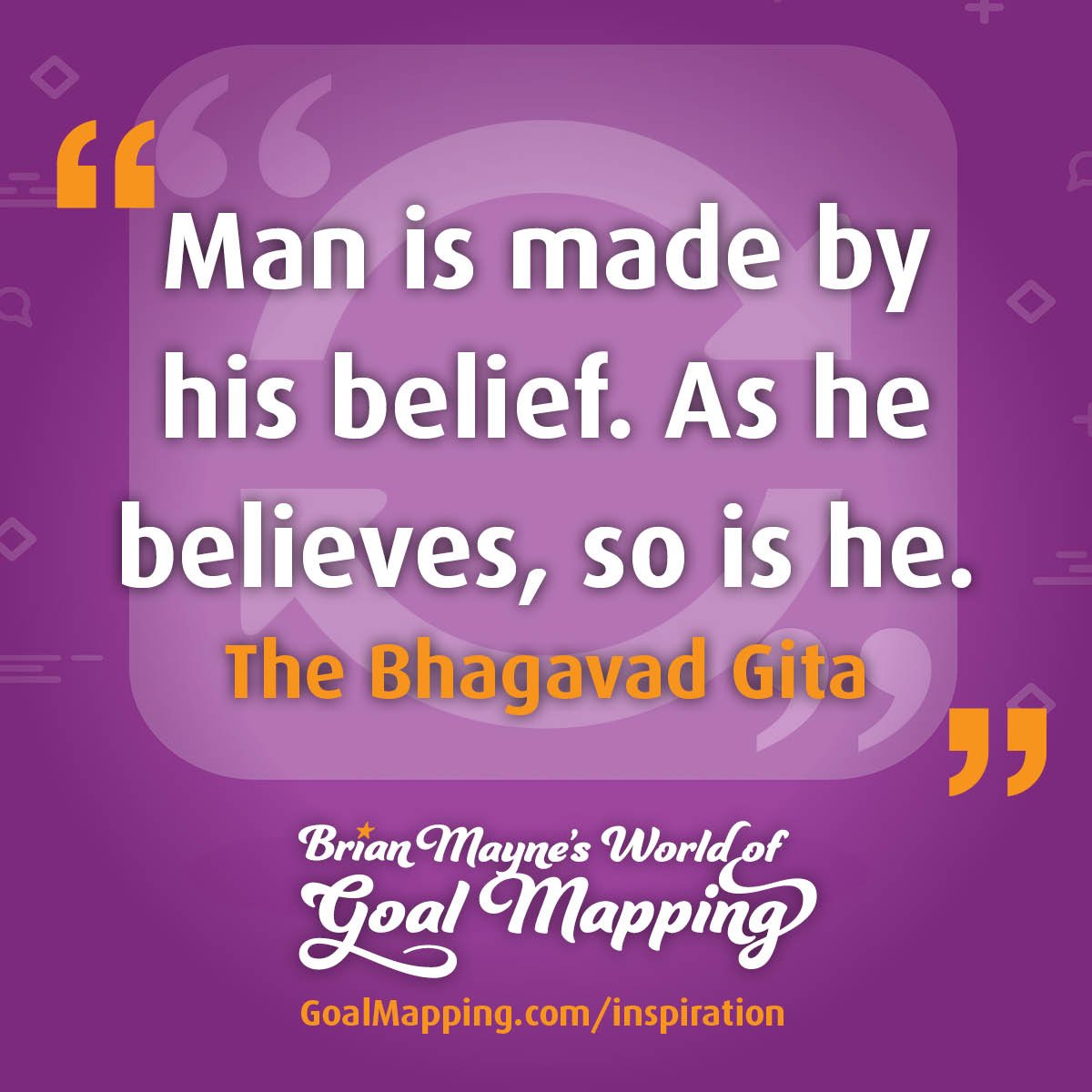 "Man is made by his belief. As he believes, so is he." The Bhagavad Gita