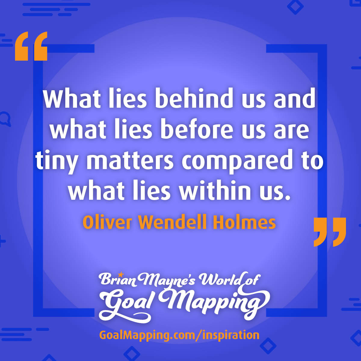 "What lies behind us and what lies before us are tiny matters compared to what lies within us." Oliver Wendell Holmes