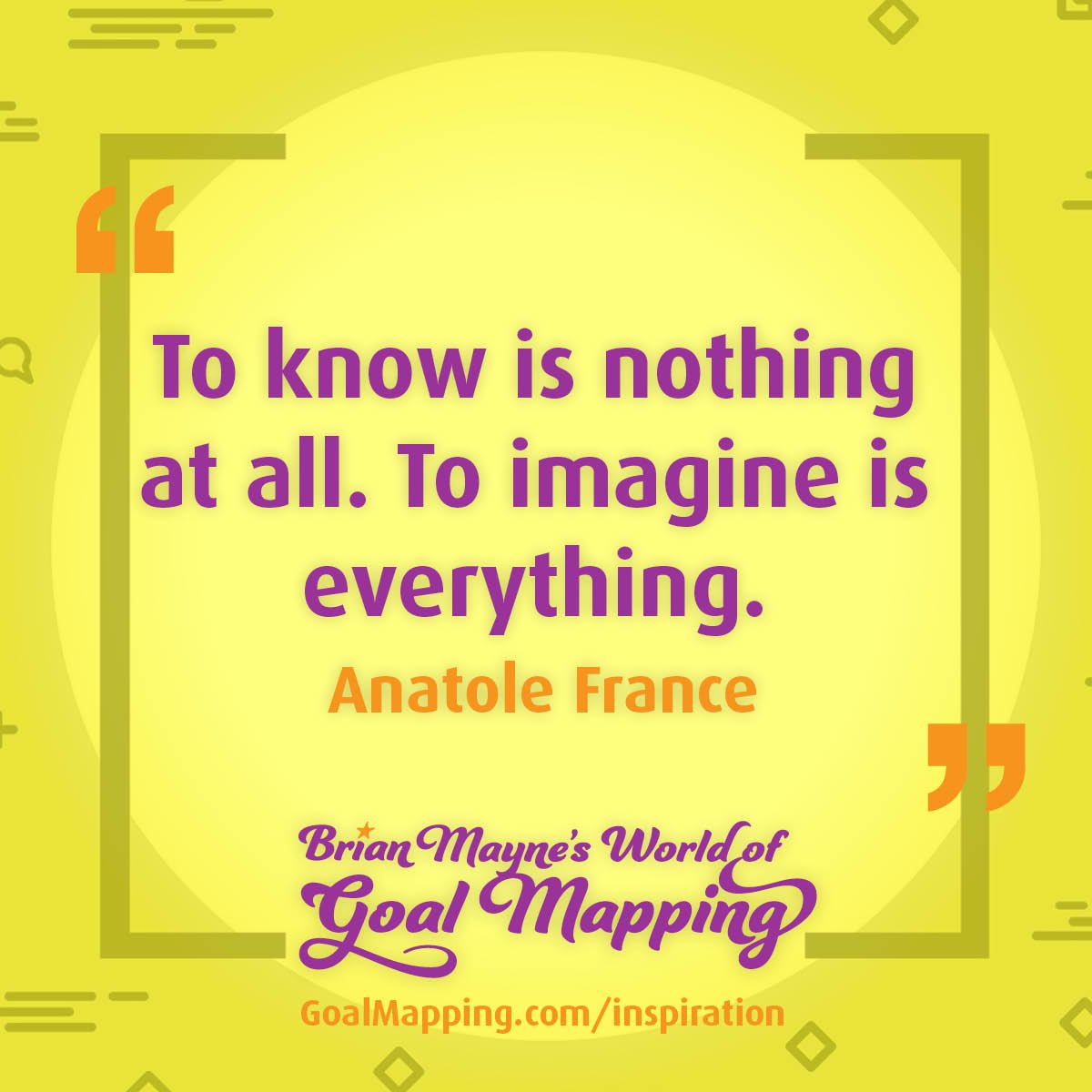"To know is nothing at all. To imagine is everything." Anatole France