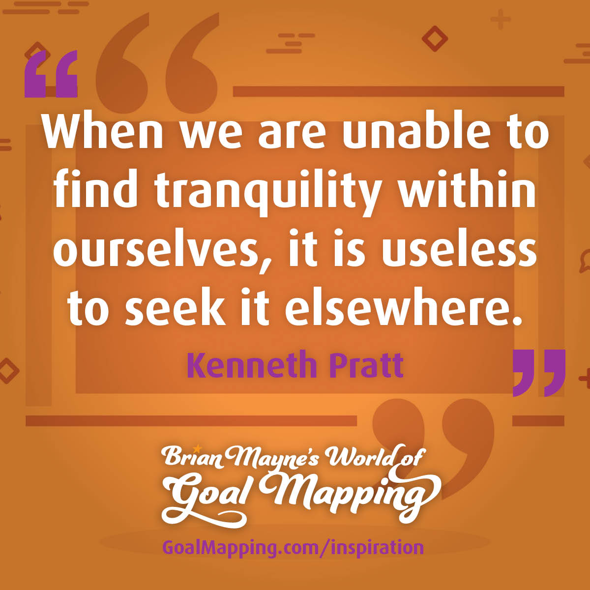 "When we are unable to find tranquility within ourselves, it is useless to seek it elsewhere." Kenneth Pratt