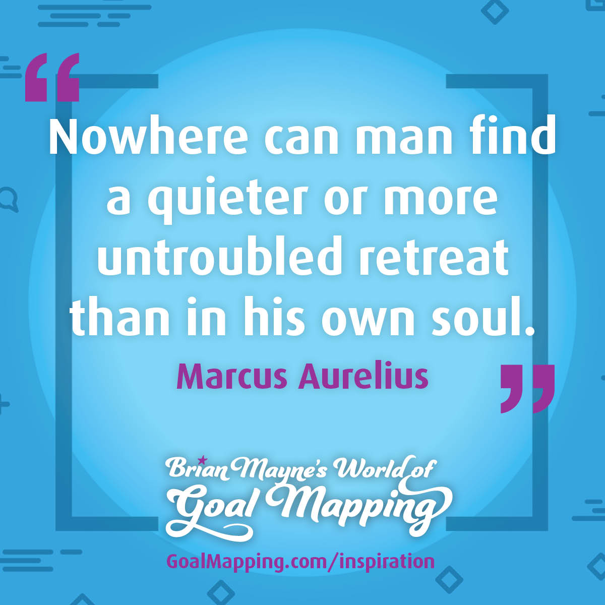 "Nowhere can man find a quieter or more untroubled retreat than in his own soul." Marcus Aurelius
