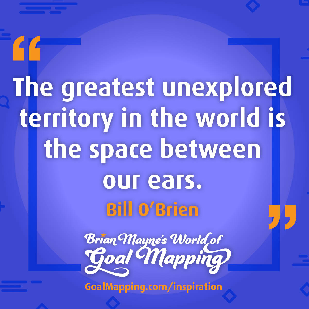 "The greatest unexplored territory in the world is the space between our ears." Bill O'Brien