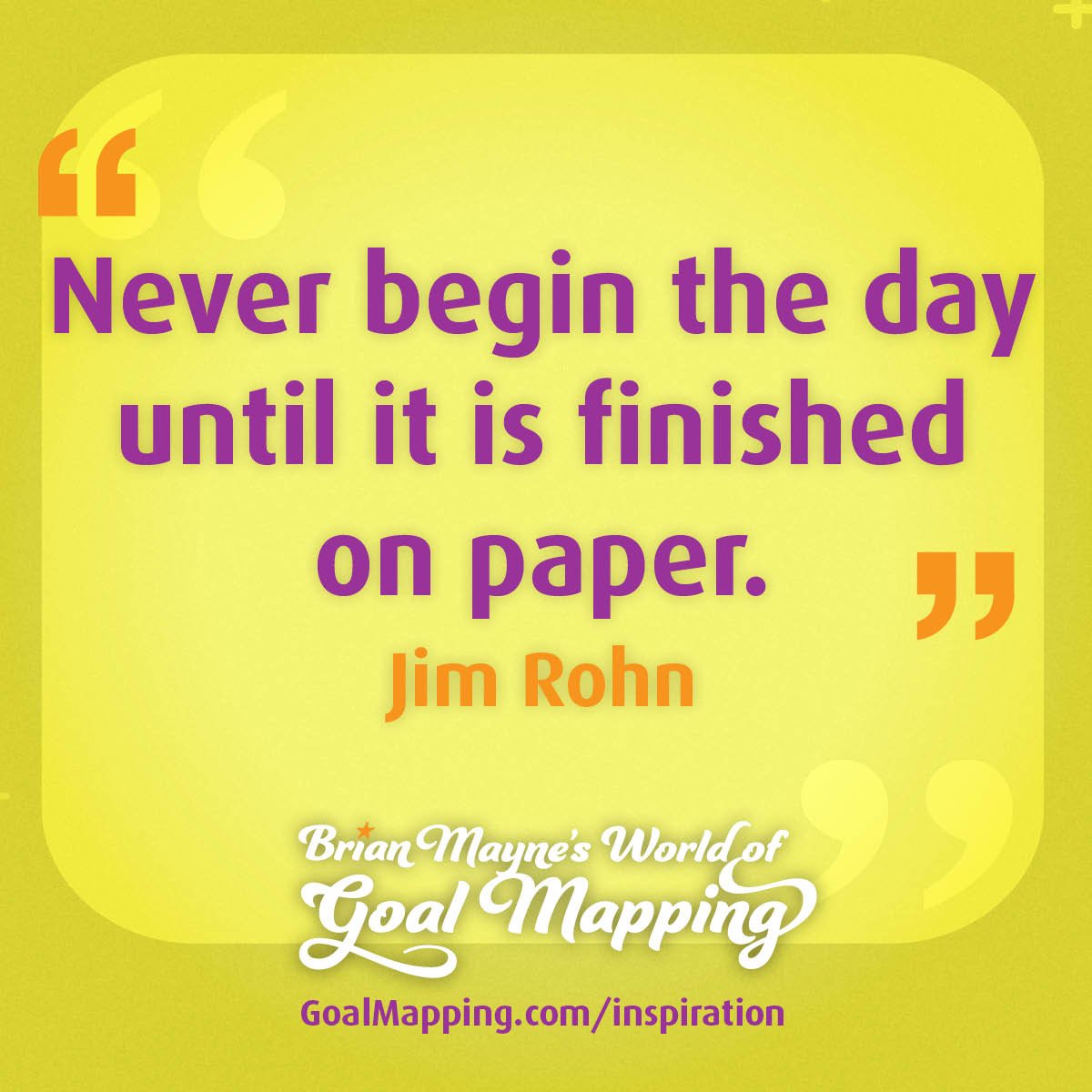 "Never begin the day until it is finished on paper." Jim Rohn
