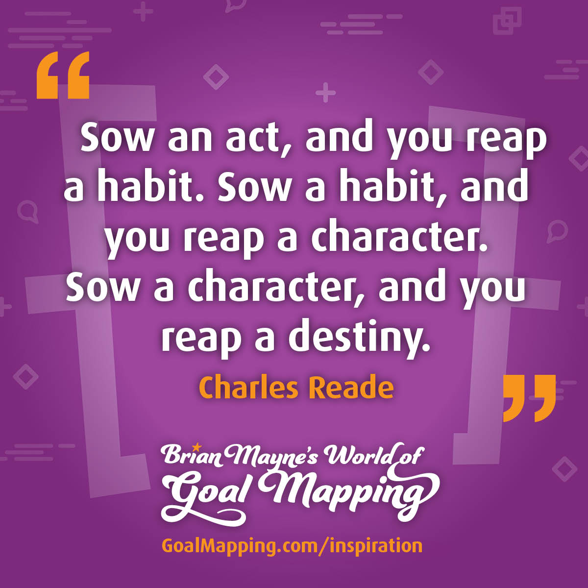 "Sow an act, and you reap a habit. Sow a habit, and you reap a character.Sow a character, and you reap a destiny." Charles Reade