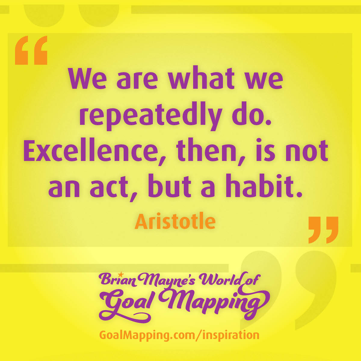 "We are what we repeatedly do. Excellence, then, is not an act, but a habit." Aristotle