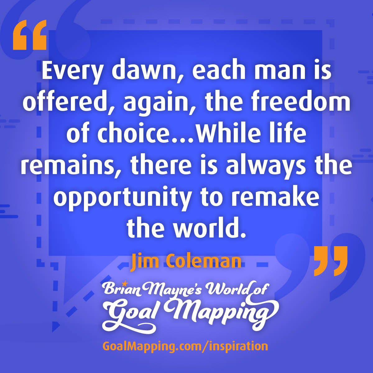"Every dawn, each man is offered, again, the freedom of choice…While life remains, there is always the opportunity to remake the world." Jim Coleman