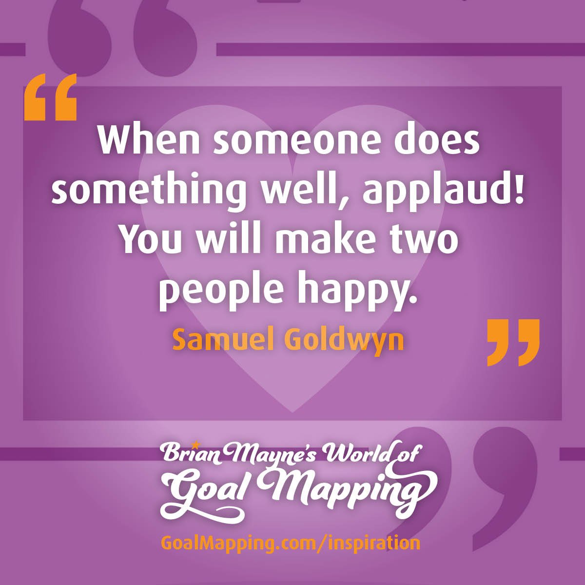 "When someone does something well, applaud! You will make two people happy." Samuel Goldwyn
