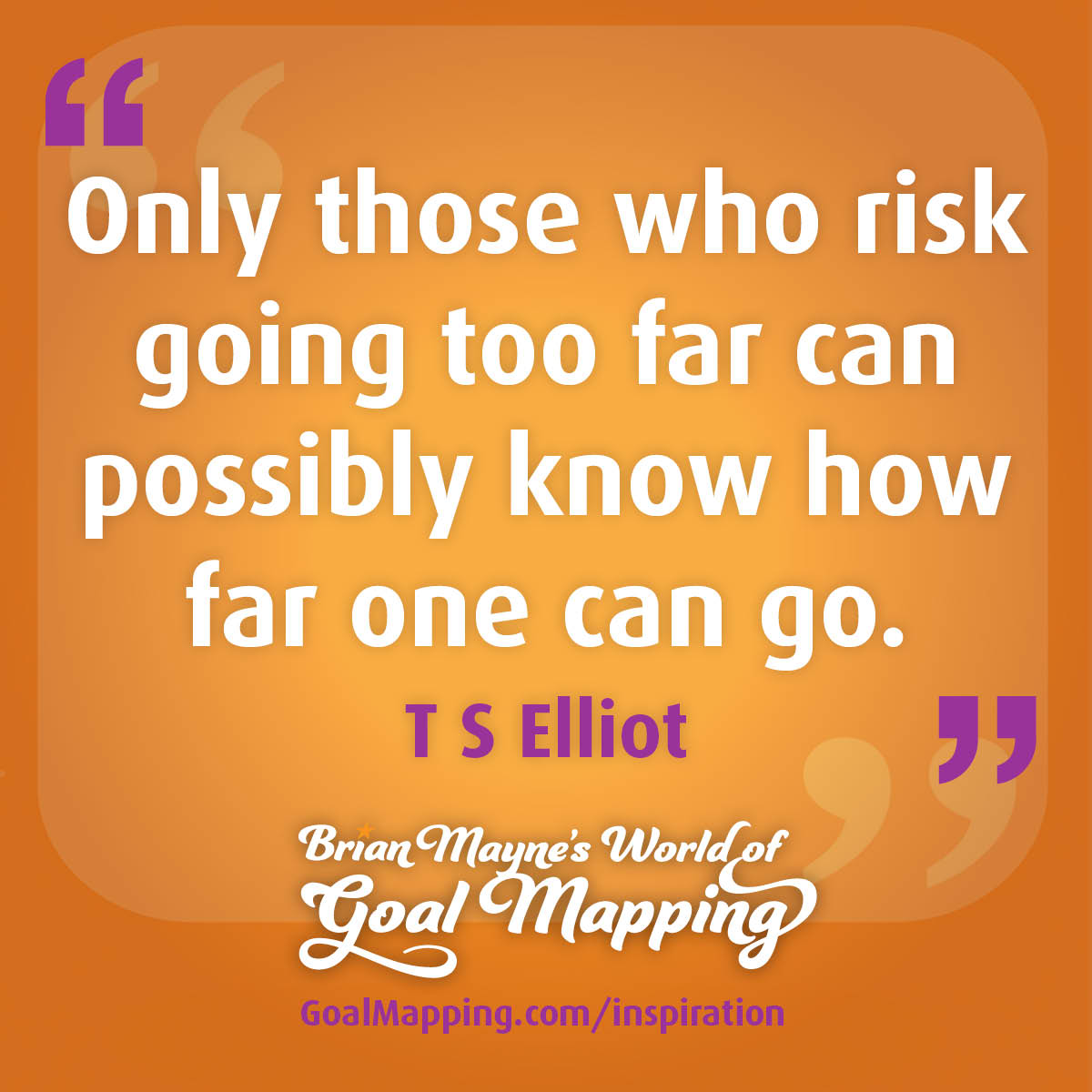 "Only those who risk going too far can possibly know how far one can go." T S Elliot