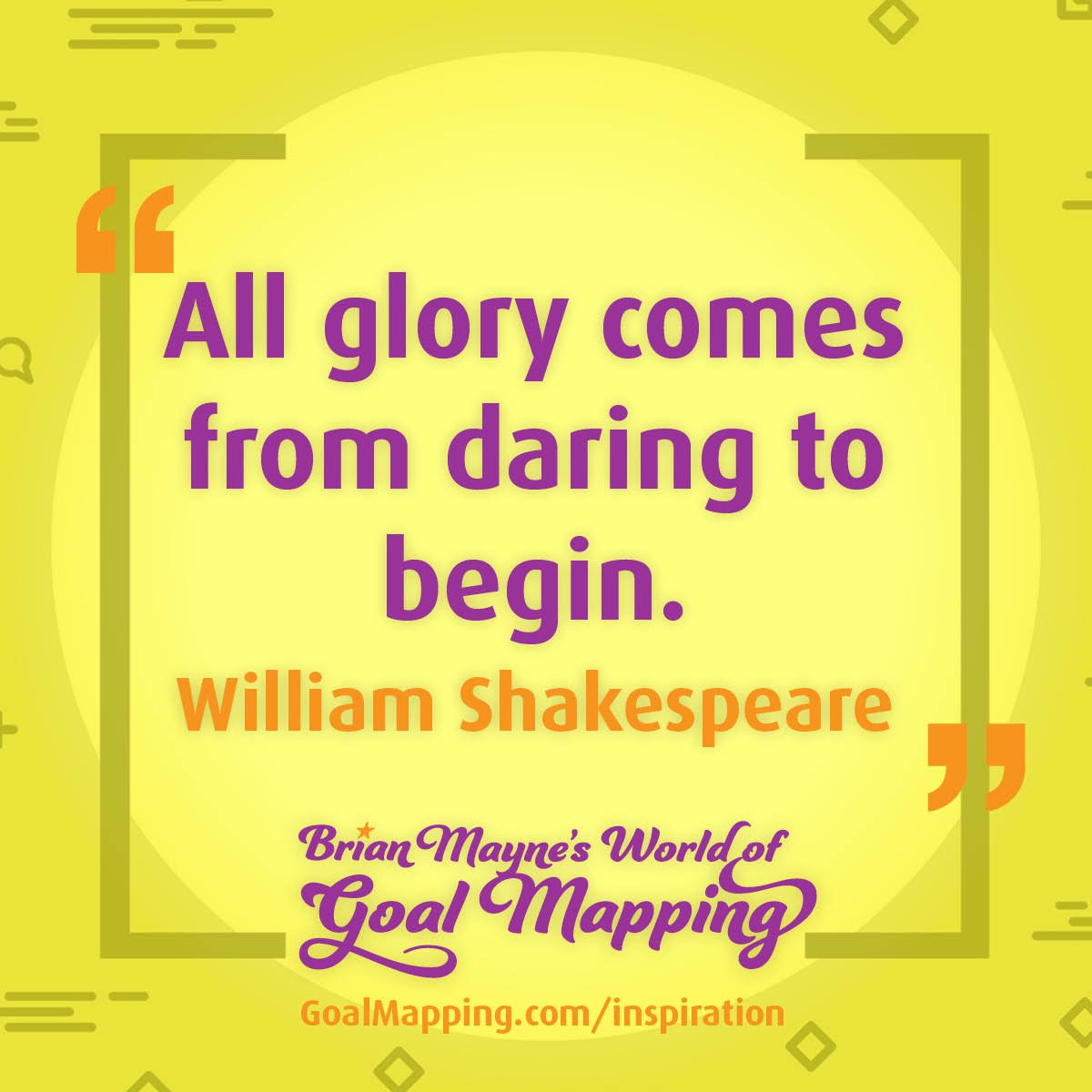 "All glory comes from daring to begin." William Shakespeare