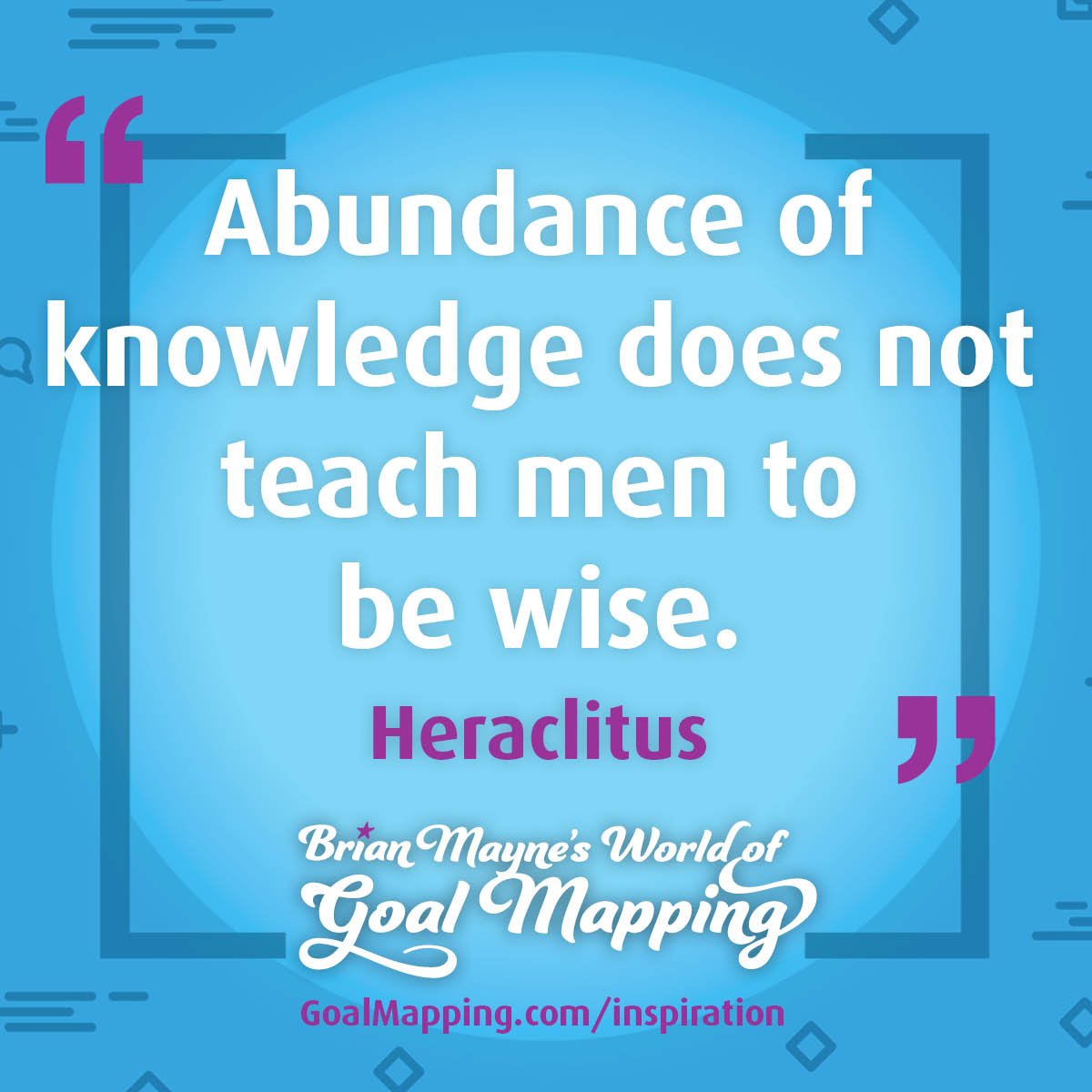 "Abundance of knowledge does not teach men to be wise." Heraclitus
