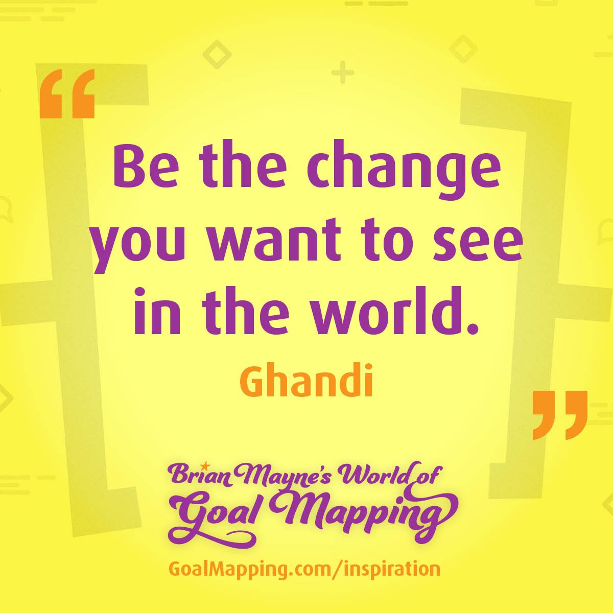 "Be the change you want to see in the world." Ghandi