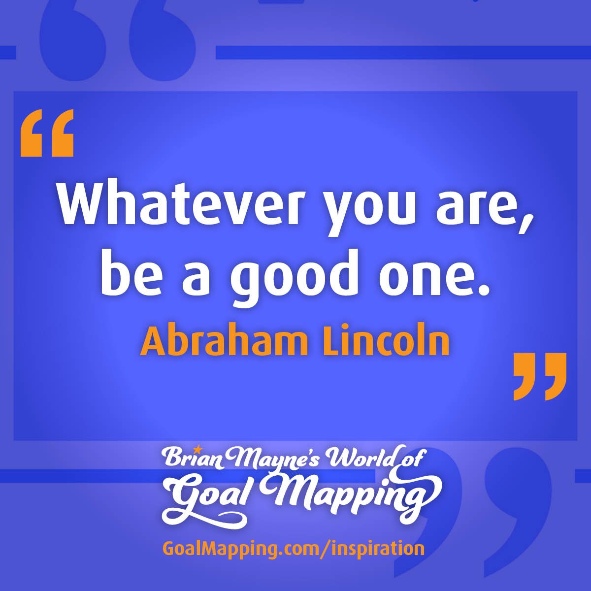 "Whatever you are, be a good one." Abraham Lincoln