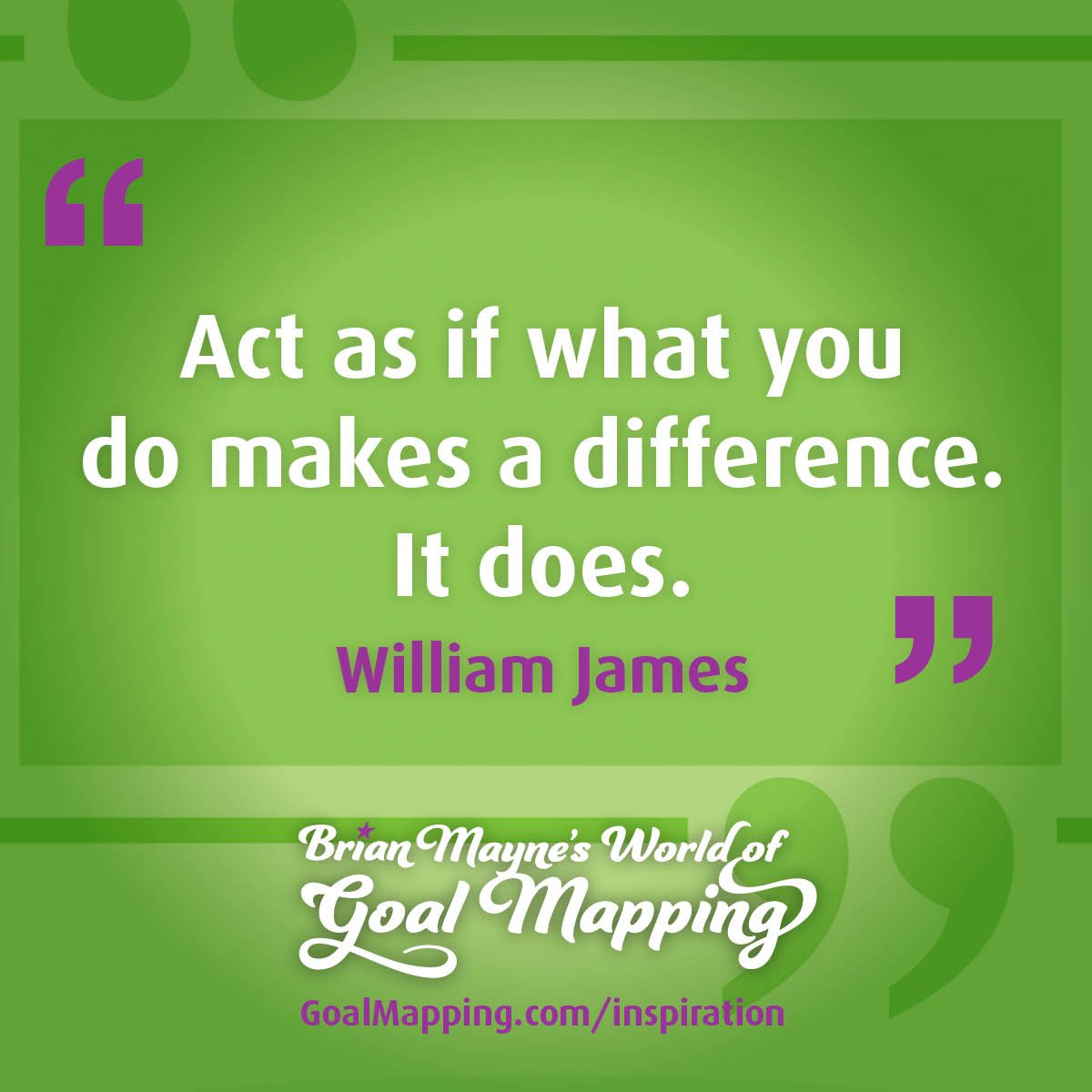 "Act as if what you do makes a difference. It does." William James