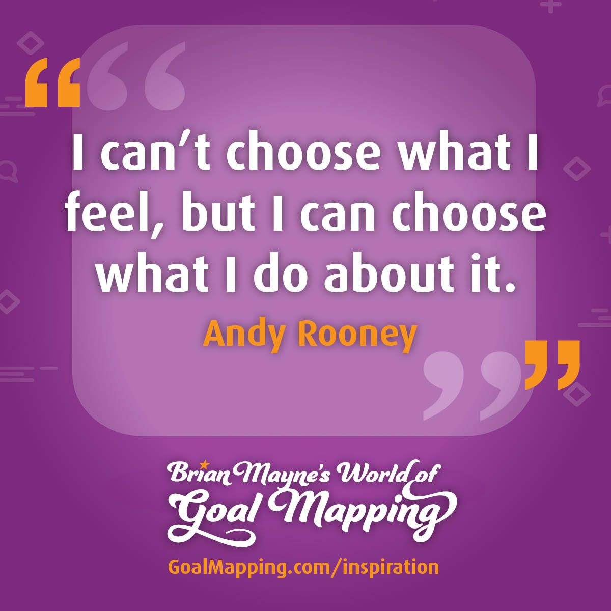 "I can’t choose what I feel, but I can choose what I do about it." Andy Rooney