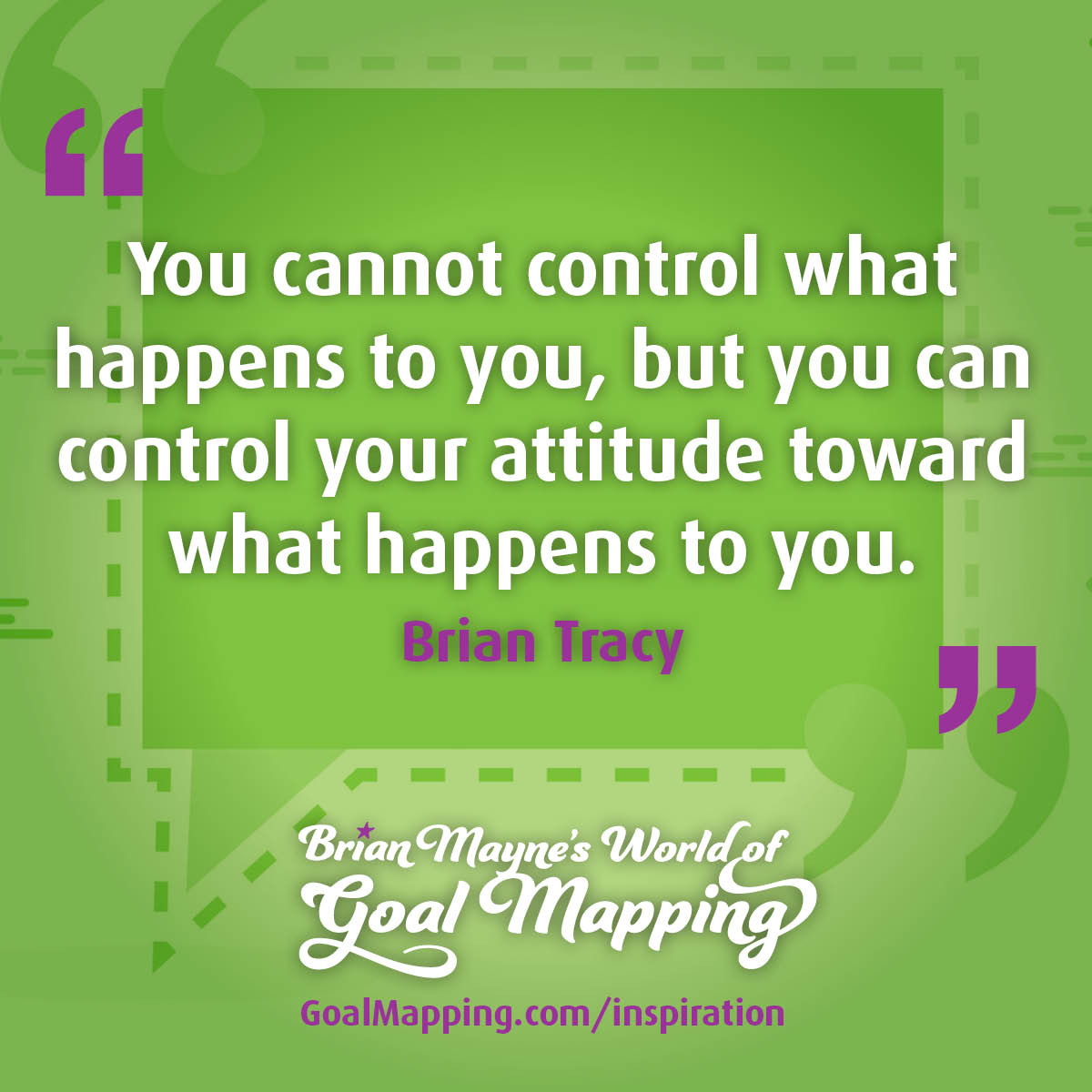 "You cannot control what happens to you, but you can control your attitude toward what happens to you." Brian Tracy
