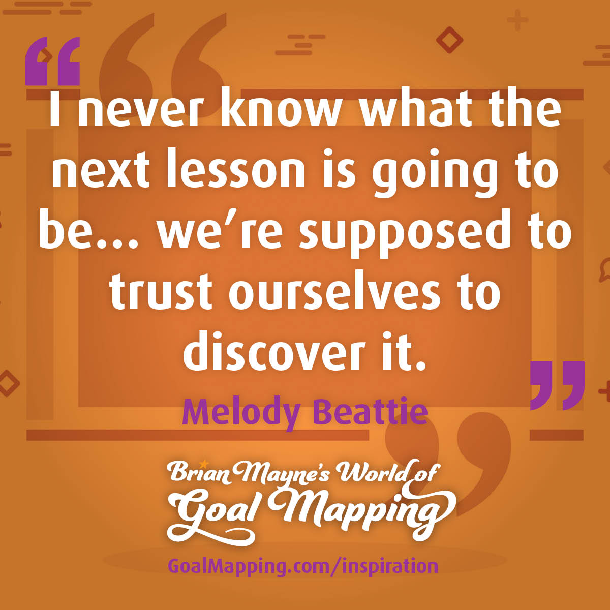 "I never know what the next lesson is going to be…we’re supposed to trust ourselves to discover it." Melody Beattie