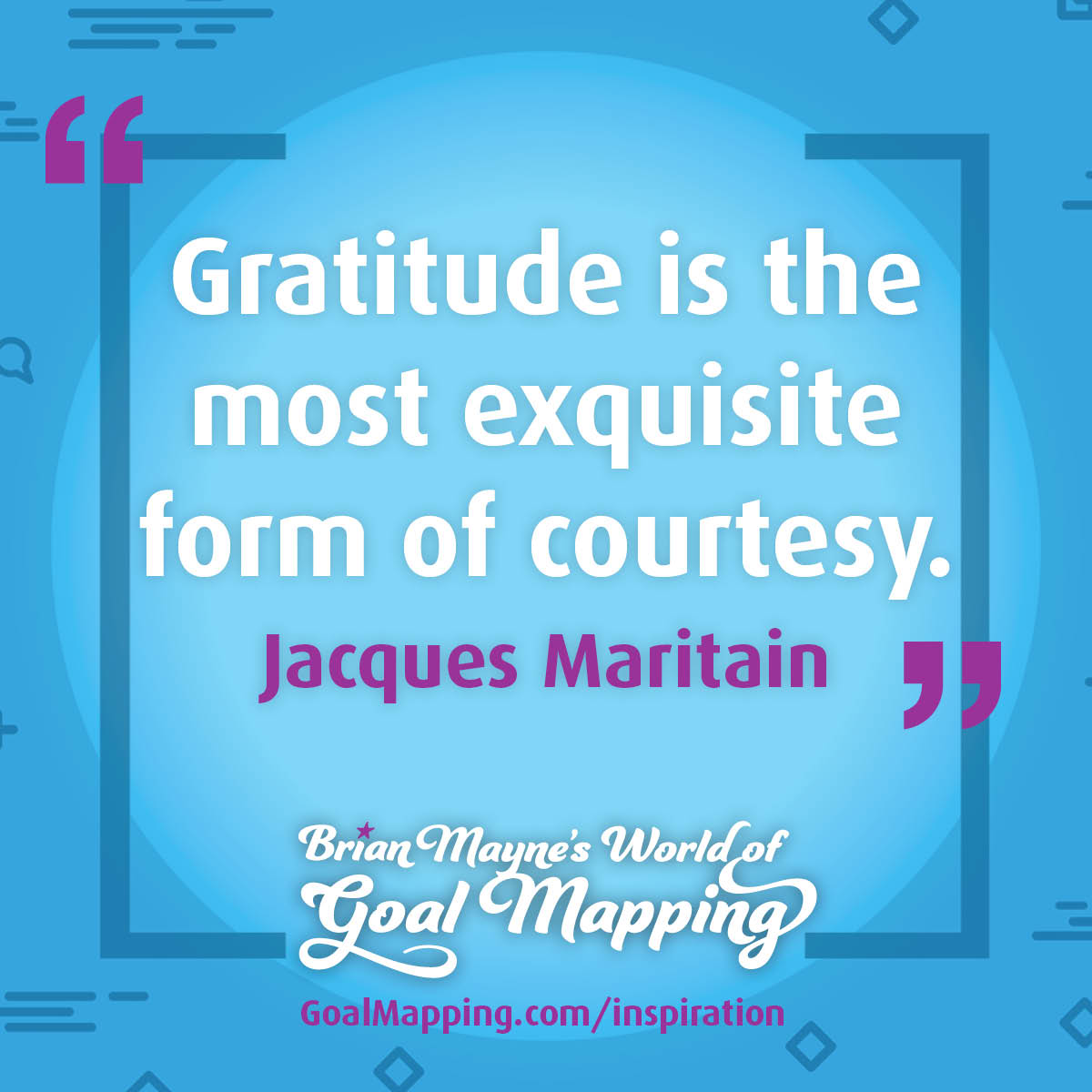 "Gratitude is the most exquisite form of courtesy." Jacques Maritain