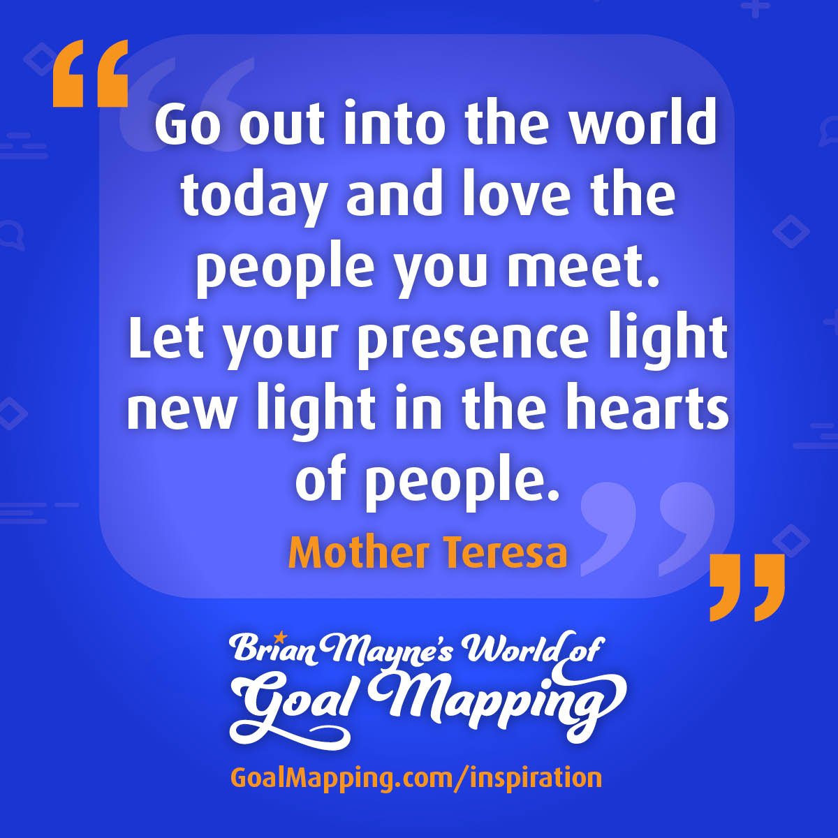 "Go out into the world today and love the people you meet. Let your presence light new light in the hearts of people." Mother Teresa