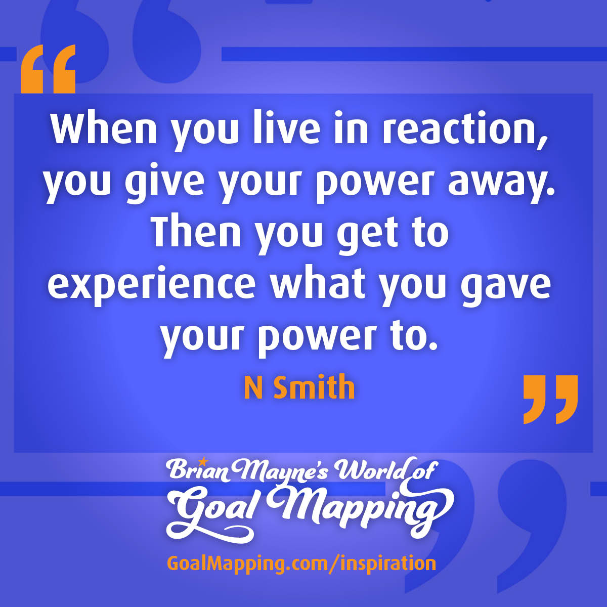 "When you live in reaction, you give your power away. Then you get to experience what you gave your power to." N Smith
