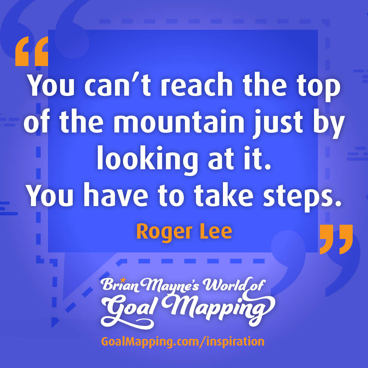 "You can't reach the top of the mountain just by looking at it. You have to take steps." Roger Lee